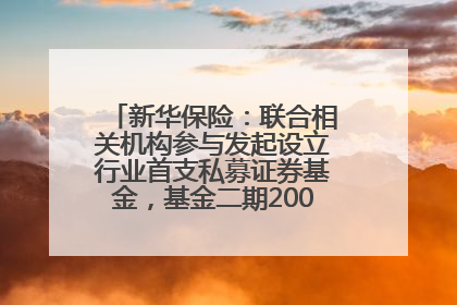 新华保险：联合相关机构参与发起设立行业首支私募证券基金，基金二期200亿元已募集完毕