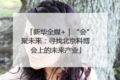 新华全媒+｜“会”聚未来：寻找北京科博会上的未来产业