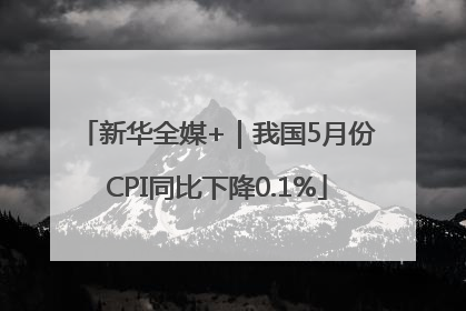 新华全媒+｜我国5月份CPI同比下降0.1%