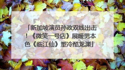 新加坡演员孙政双线出击！《微笑一号店》展暖男本色《临江仙》塑冷酷龙渊