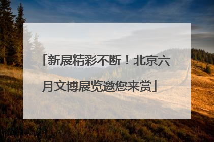 新展精彩不断！北京六月文博展览邀您来赏