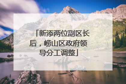 新添两位副区长后，崂山区政府领导分工调整
