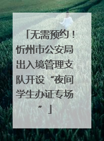 无需预约！忻州市公安局出入境管理支队开设“夜间学生办证专场”