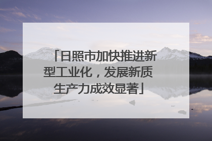 日照市加快推进新型工业化，发展新质生产力成效显著