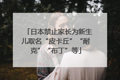 日本禁止家长为新生儿取名“皮卡丘”“耐克”“布丁”等