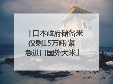日本政府储备米仅剩15万吨 紧急进口国外大米