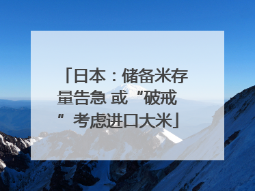日本：储备米存量告急 或“破戒”考虑进口大米