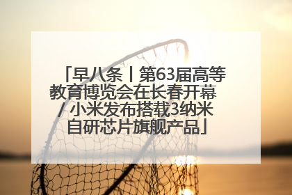 早八条丨第63届高等教育博览会在长春开幕 / 小米发布搭载3纳米自研芯片旗舰产品