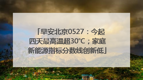 早安北京0527：今起四天最高温超30℃；家庭新能源指标分数线创新低