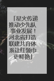星火传递推动少先队事业发展！河北省打造联建共育体系让红领巾更鲜艳