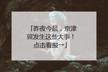 昨夜今晨，京津冀发生这些大事！点击看报→