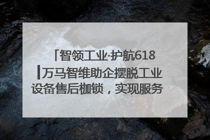 智领工业·护航618┃万马智维助企摆脱工业设备售后枷锁，实现服务与效能价值共振！