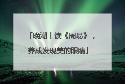 晚潮丨读《周易》，养成发现美的眼睛