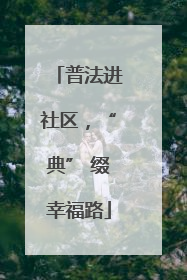 普法进社区，“典” 缀幸福路