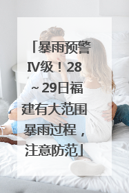 暴雨预警Ⅳ级！28～29日福建有大范围暴雨过程，注意防范