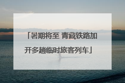 暑期将至 青藏铁路加开多趟临时旅客列车