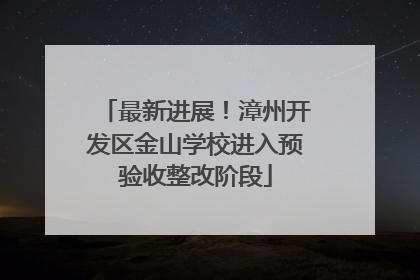 最新进展！漳州开发区金山学校进入预验收整改阶段