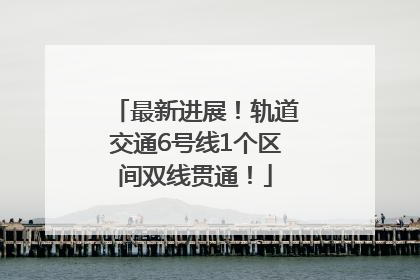 最新进展！轨道交通6号线1个区间双线贯通！