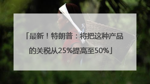 最新！特朗普：将把这种产品的关税从25%提高至50%