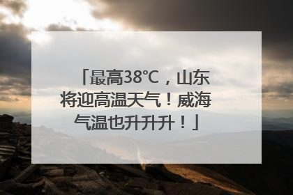最高38℃，山东将迎高温天气！威海气温也升升升！