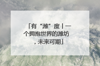 有“潍”度丨一个拥抱世界的潍坊，未来可期