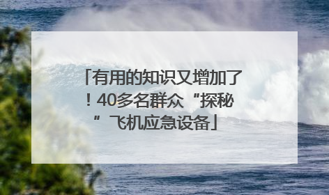 有用的知识又增加了！40多名群众“探秘”飞机应急设备