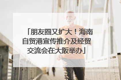 朋友圈又扩大！海南自贸港宣传推介及经贸交流会在大阪举办