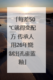 每差50℃就得变配方 传承人用26年烧制出孔雀蓝釉
