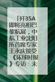 歼35A即将亮相巴黎航展，中航工业沈阳所首席专家王永庆接受《环球时报》专访：未来数量可以有很多