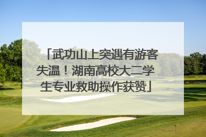 武功山上突遇有游客失温！湖南高校大二学生专业救助操作获赞