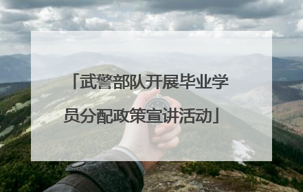 武警部队开展毕业学员分配政策宣讲活动