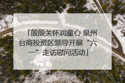 殷殷关怀润童心 泉州台商投资区领导开展“六一”走访慰问活动