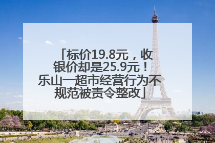 标价19.8元，收银价却是25.9元！乐山一超市经营行为不规范被责令整改