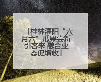 桂林灌阳“六月六”瓜果尝新引客来 融合业态促增收