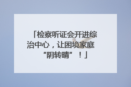 检察听证会开进综治中心，让困境家庭“阴转晴”！