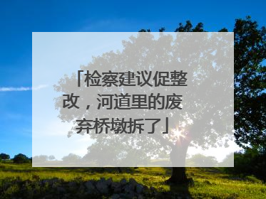 检察建议促整改，河道里的废弃桥墩拆了