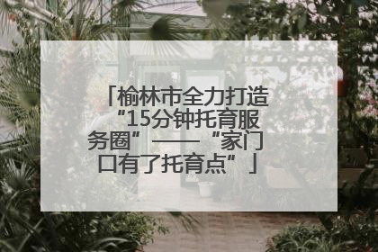 榆林市全力打造“15分钟托育服务圈”——“家门口有了托育点”