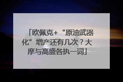 欧佩克+“原油武器化”增产还有几次？大摩与高盛各执一词