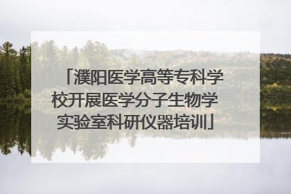 濮阳医学高等专科学校开展医学分子生物学实验室科研仪器培训
