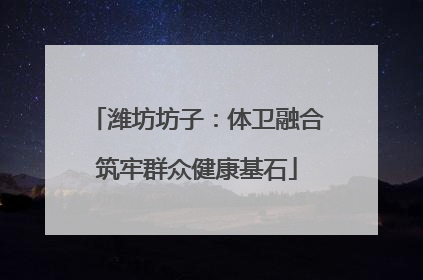 潍坊坊子：体卫融合筑牢群众健康基石