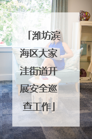潍坊滨海区大家洼街道开展安全巡查工作