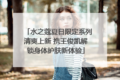 水之蔻夏日限定系列清爽上新 携王俊凯解锁身体护肤新体验