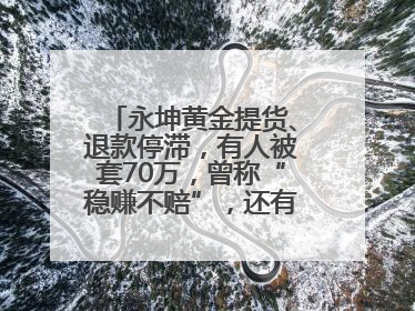 永坤黄金提货、退款停滞，有人被套70万，曾称“稳赚不赔”，还有黄金保单