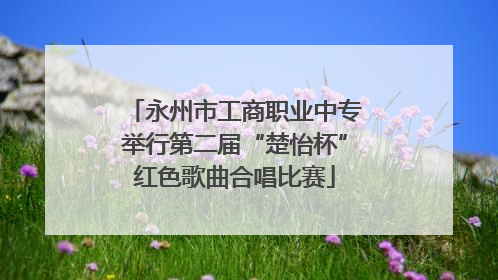永州市工商职业中专举行第二届“楚怡杯”红色歌曲合唱比赛