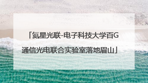 氦星光联-电子科技大学百G通信光电联合实验室落地眉山