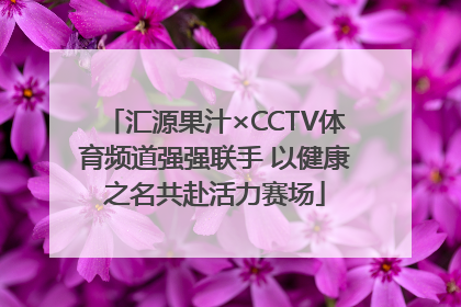 汇源果汁×CCTV体育频道强强联手 以健康之名共赴活力赛场