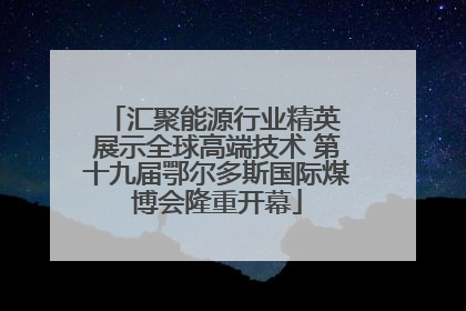 汇聚能源行业精英 展示全球高端技术 第十九届鄂尔多斯国际煤博会隆重开幕