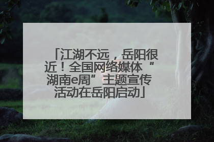 江湖不远，岳阳很近！全国网络媒体“湖南e周”主题宣传活动在岳阳启动