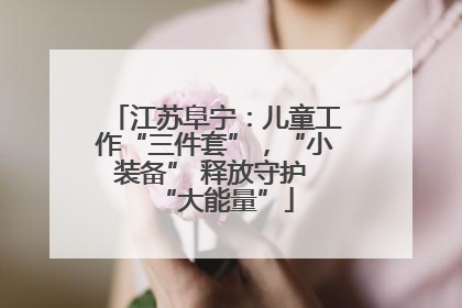江苏阜宁：儿童工作“三件套”，“小装备” 释放守护 “大能量”