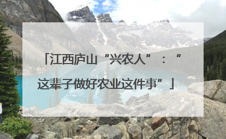 江西庐山“兴农人”：“这辈子做好农业这件事”
